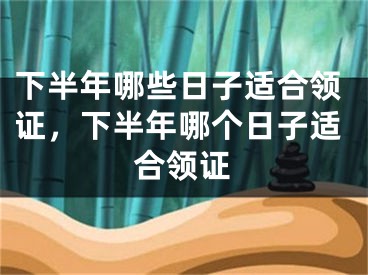 下半年哪些日子适合领证，下半年哪个日子适合领证