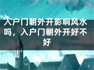 入户门朝外开影响风水吗，入户门朝外开好不好