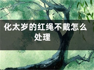 化太岁的红绳不戴怎么处理 