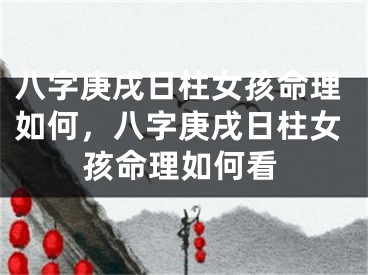 八字庚戌日柱女孩命理如何，八字庚戌日柱女孩命理如何看