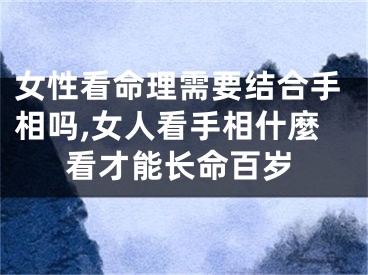 女性看命理需要结合手相吗,女人看手相什麼看才能长命百岁