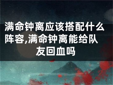 满命钟离应该搭配什么阵容,满命钟离能给队友回血吗