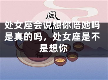 处女座会说想你陪她吗是真的吗，处女座是不是想你