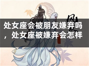 处女座会被朋友嫌弃吗，处女座被嫌弃会怎样