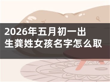 2026年五月初一出生龚姓女孩名字怎么取