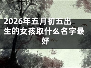 2026年五月初五出生的女孩取什么名字最好