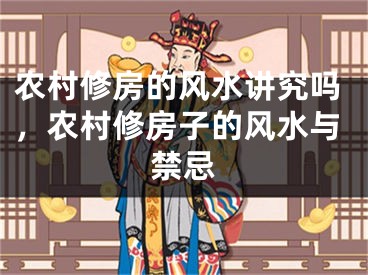 农村修房的风水讲究吗，农村修房子的风水与禁忌