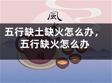 五行缺土缺火怎么办，五行缺火怎么办