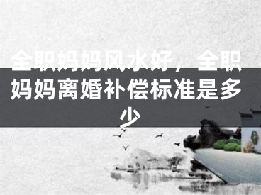 全职妈妈风水好，全职妈妈离婚补偿标准是多少