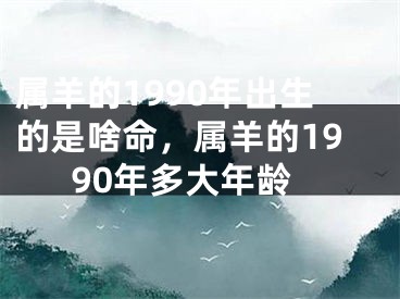 属羊的1990年出生的是啥命，属羊的1990年多大年龄