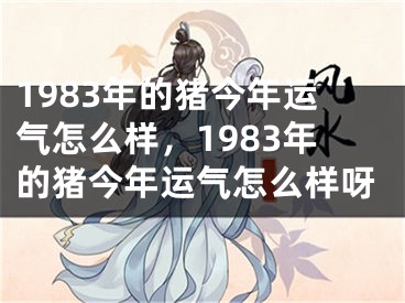 1983年的猪今年运气怎么样，1983年的猪今年运气怎么样呀