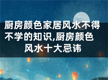 厨房颜色家居风水不得不学的知识,厨房颜色风水十大忌讳
