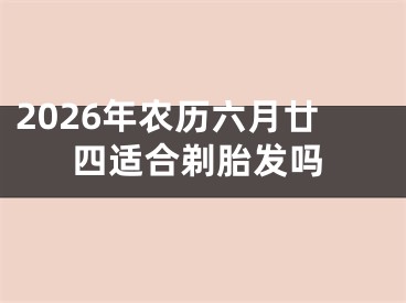 2026年农历六月廿四适合剃胎发吗