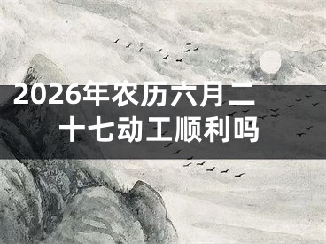 2026年农历六月二十七动工顺利吗