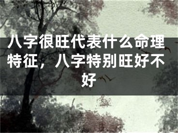 八字很旺代表什么命理特征，八字特别旺好不好