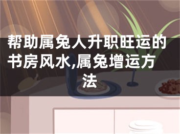 帮助属兔人升职旺运的书房风水,属兔增运方法