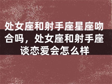 处女座和射手座星座吻合吗，处女座和射手座谈恋爱会怎么样
