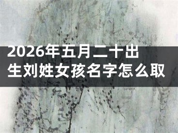2026年五月二十出生刘姓女孩名字怎么取