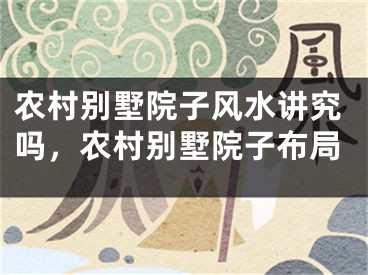 农村别墅院子风水讲究吗，农村别墅院子布局