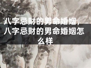 八字忌财的男命婚姻，八字忌财的男命婚姻怎么样