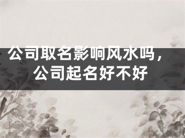 公司取名影响风水吗，公司起名好不好