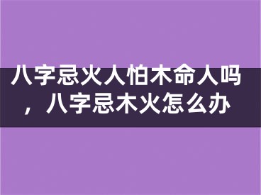 八字忌火人怕木命人吗,八字忌木火怎么办