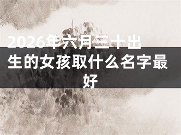 2026年六月三十出生的女孩取什么名字最好