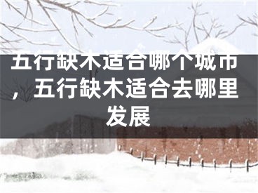 五行缺木适合哪个城市，五行缺木适合去哪里发展