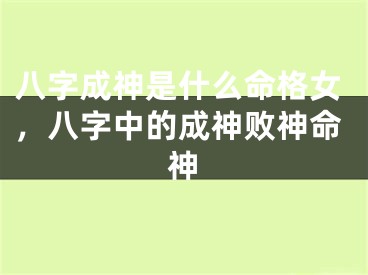 八字成神是什么命格女，八字中的成神败神命神