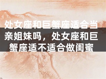 处女座和巨蟹座适合当亲姐妹吗，处女座和巨蟹座适不适合做闺蜜