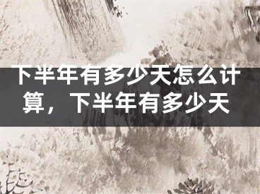 下半年有多少天怎么计算，下半年有多少天