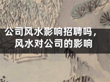 公司风水影响招聘吗，风水对公司的影响