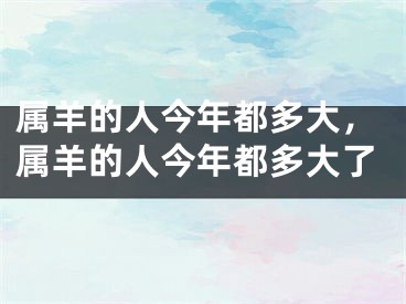 属羊的人今年都多大，属羊的人今年都多大了
