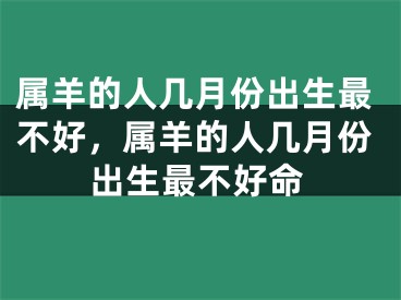 属羊的人几月份出生最不好，属羊的人几月份出生最不好命