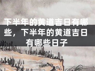 下半年的黄道吉日有哪些,下半年的黄道吉日有哪些日子
