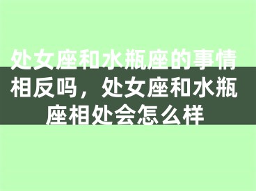 处女座和水瓶座的事情相反吗，处女座和水瓶座相处会怎么样