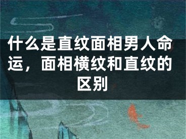 什么是直纹面相男人命运，面相横纹和直纹的区别