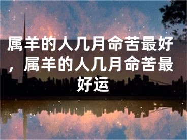 属羊的人几月命苦最好，属羊的人几月命苦最好运