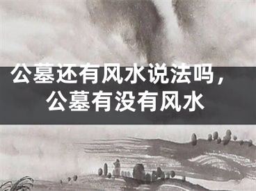 公墓还有风水说法吗，公墓有没有风水
