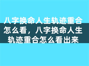 八字换命人生轨迹重合怎么看,八字换命人生轨迹重合怎么看出来