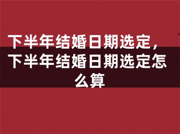 下半年结婚日期选定,下半年结婚日期选定怎么算