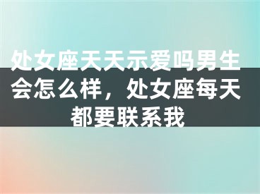 处女座天天示爱吗男生会怎么样，处女座每天都要联系我