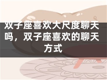 双子座喜欢大尺度聊天吗，双子座喜欢的聊天方式