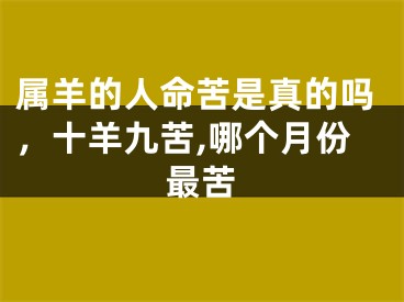 属羊的人命苦是真的吗，十羊九苦,哪个月份最苦