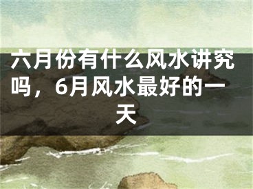 六月份有什么风水讲究吗，6月风水最好的一天