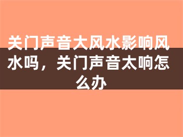 关门声音大风水影响风水吗，关门声音太响怎么办