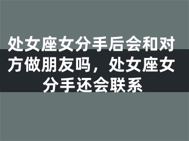 处女座女分手后会和对方做朋友吗，处女座女分手还会联系