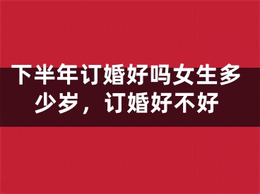 下半年订婚好吗女生多少岁,订婚好不好