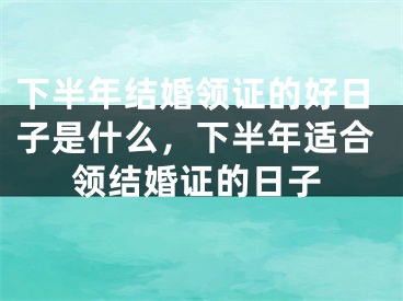 下半年结婚领证的好日子是什么，下半年适合领结婚证的日子