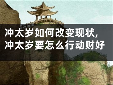 冲太岁如何改变现状,冲太岁要怎么行动财好